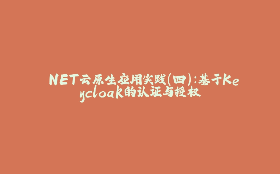 .NET云原生应用实践（四）：基于Keycloak的认证与授权 - 拾光赋-拾光赋