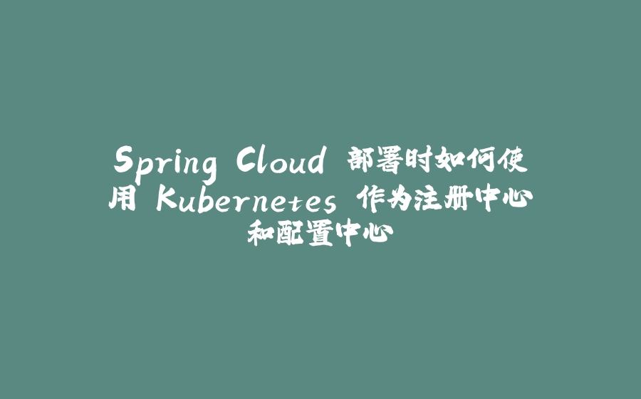 Spring Cloud 部署时如何使用 Kubernetes 作为注册中心和配置中心 - 拾光赋-拾光赋