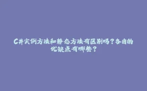 C#实例方法和静态方法有区别吗？各自的优缺点有哪些？-拾光赋