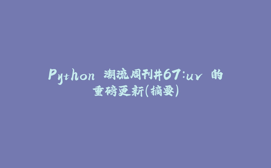 Python 潮流周刊#67：uv 的重磅更新（摘要） - 拾光赋-拾光赋
