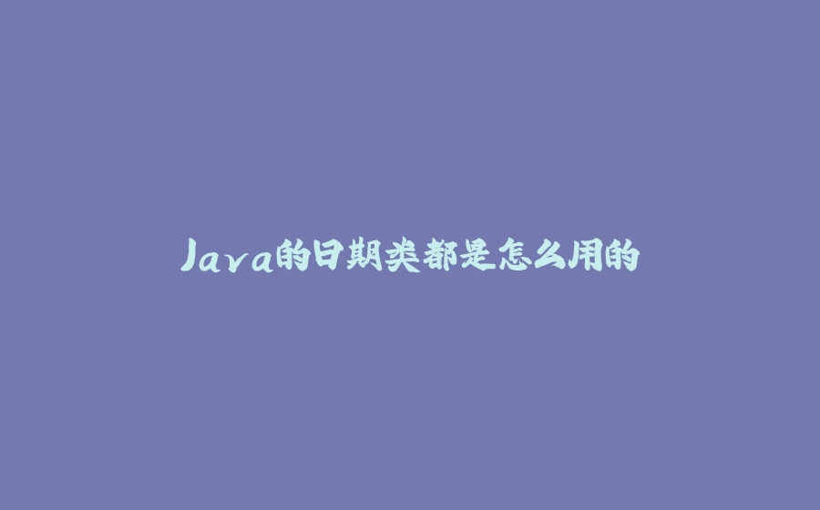 Java的日期类都是怎么用的 - 拾光赋-拾光赋