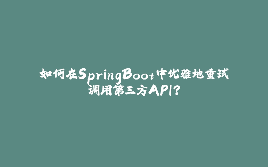 如何在SpringBoot中优雅地重试调用第三方API？ - 拾光赋-拾光赋