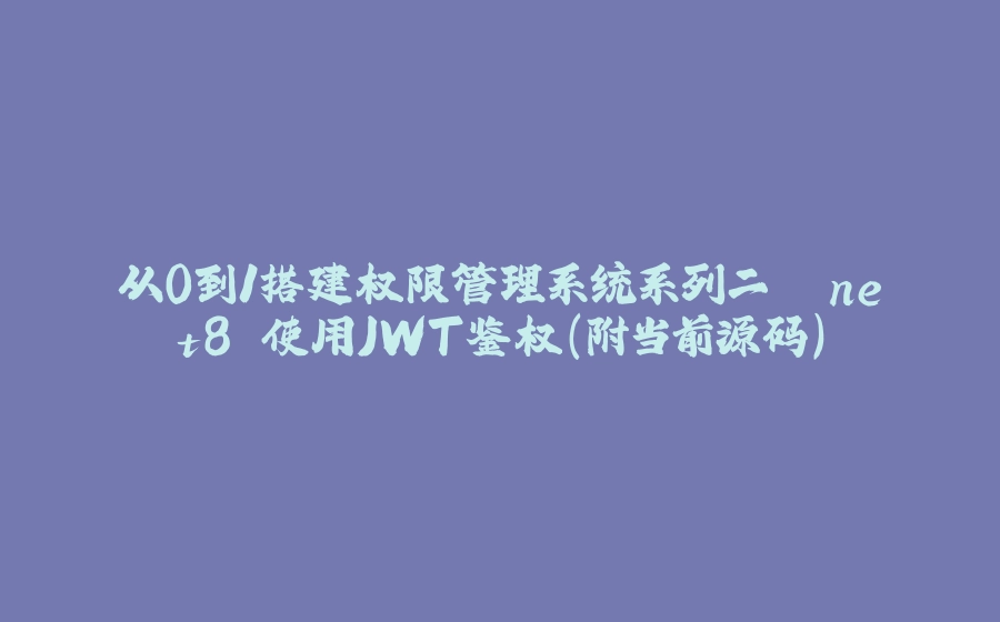 从0到1搭建权限管理系统系列二 .net8 使用JWT鉴权（附当前源码） - 拾光赋-拾光赋