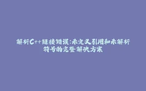 解析C++链接错误：未定义引用和未解析符号的完整解决方案-拾光赋