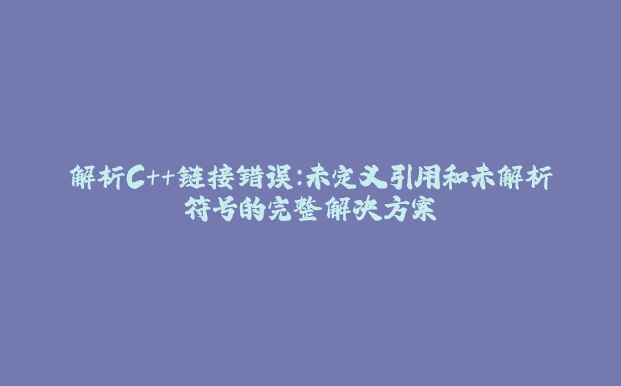 解析C++链接错误：未定义引用和未解析符号的完整解决方案 - 拾光赋-拾光赋