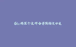 Git将某个文件合并到指定分支-拾光赋