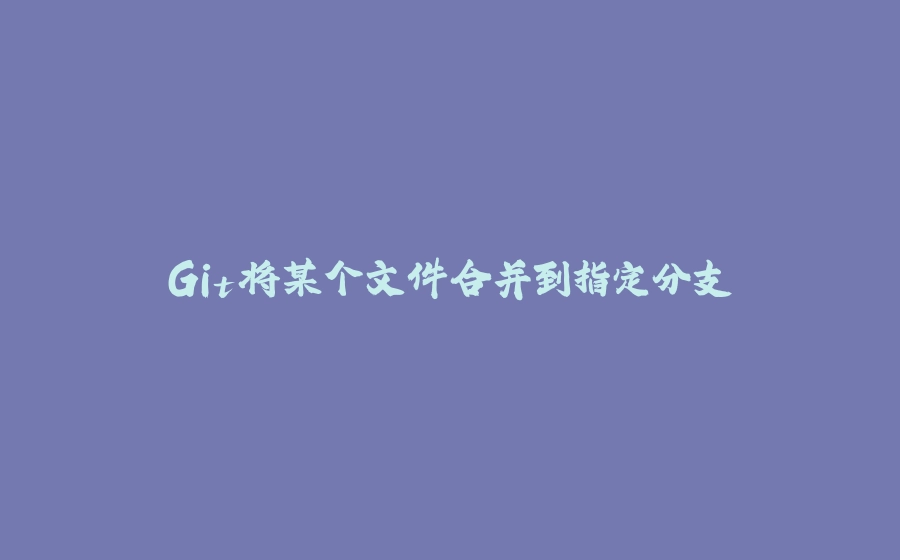 Git将某个文件合并到指定分支 - 拾光赋-拾光赋
