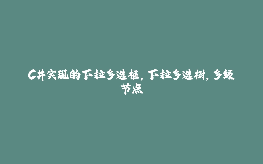 C#实现的下拉多选框，下拉多选树，多级节点 - 拾光赋-拾光赋