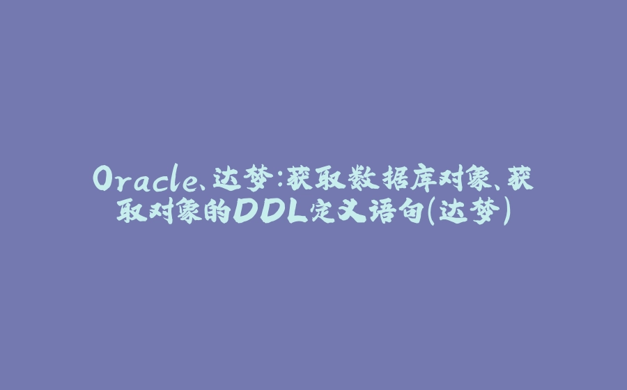 Oracle、达梦：获取数据库对象、获取对象的DDL定义语句(达梦) - 拾光赋-拾光赋