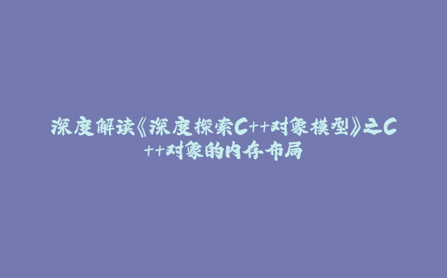 深度解读《深度探索C++对象模型》之C++对象的内存布局 - 拾光赋-拾光赋