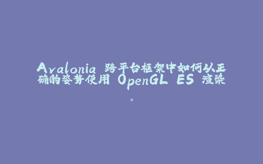 Avalonia 跨平台框架中如何以正确的姿势使用 OpenGL ES 渲染。 - 拾光赋-拾光赋