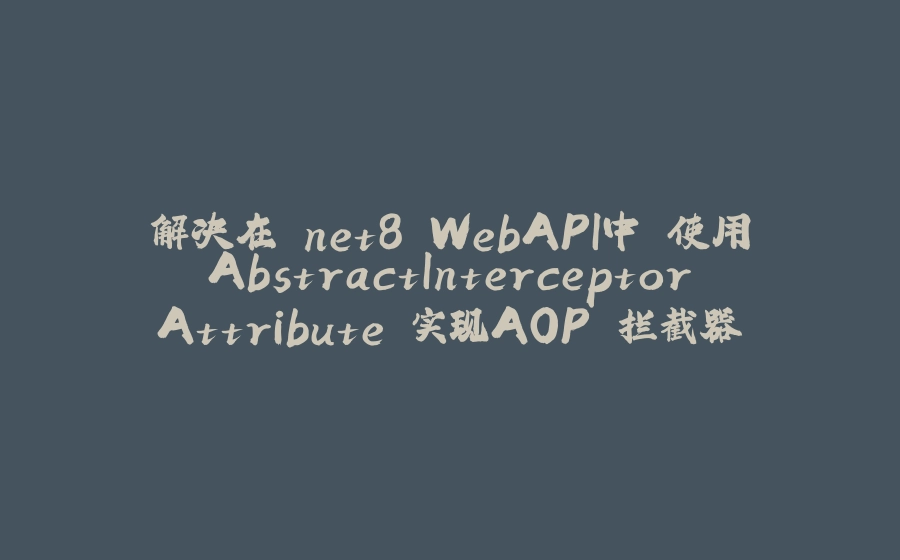 解决在.net8 WebAPI中 使用AbstractInterceptorAttribute 实现AOP 拦截器 - 拾光赋-拾光赋