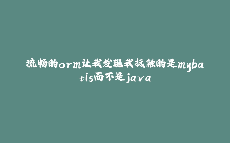 流畅的orm让我发现我抵触的是mybatis而不是java - 拾光赋-拾光赋