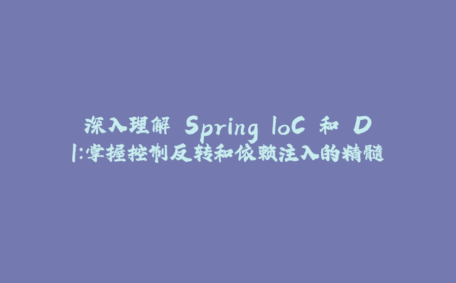 深入理解 Spring IoC 和 DI：掌握控制反转和依赖注入的精髓 - 拾光赋-拾光赋