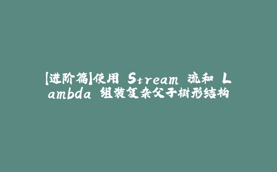 【进阶篇】使用 Stream 流和 Lambda 组装复杂父子树形结构 - 拾光赋-拾光赋