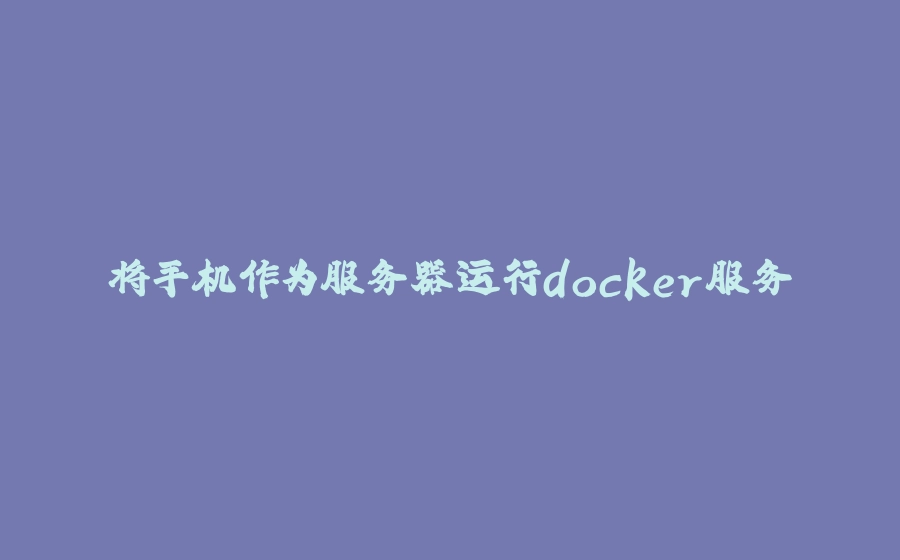 将手机作为服务器运行docker服务 - 拾光赋-拾光赋