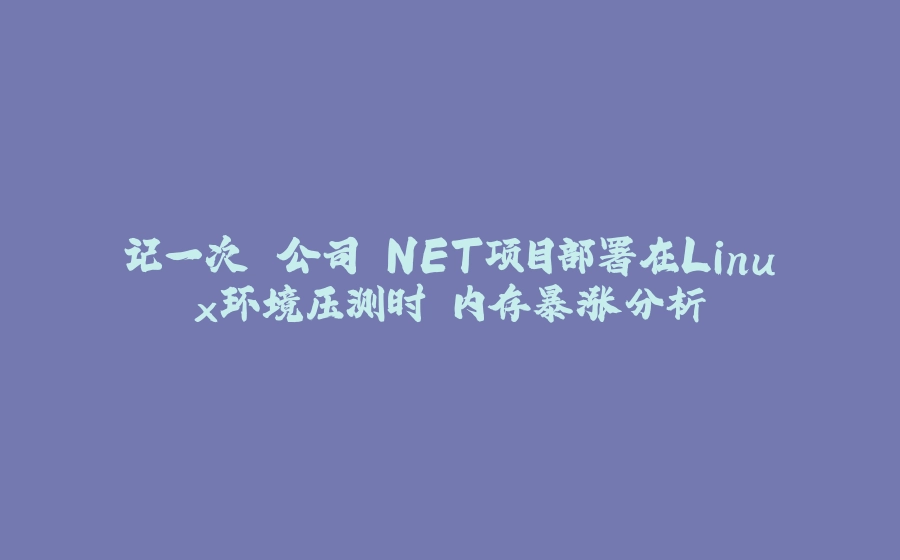记一次 公司.NET项目部署在Linux环境压测时 内存暴涨分析 - 拾光赋-拾光赋