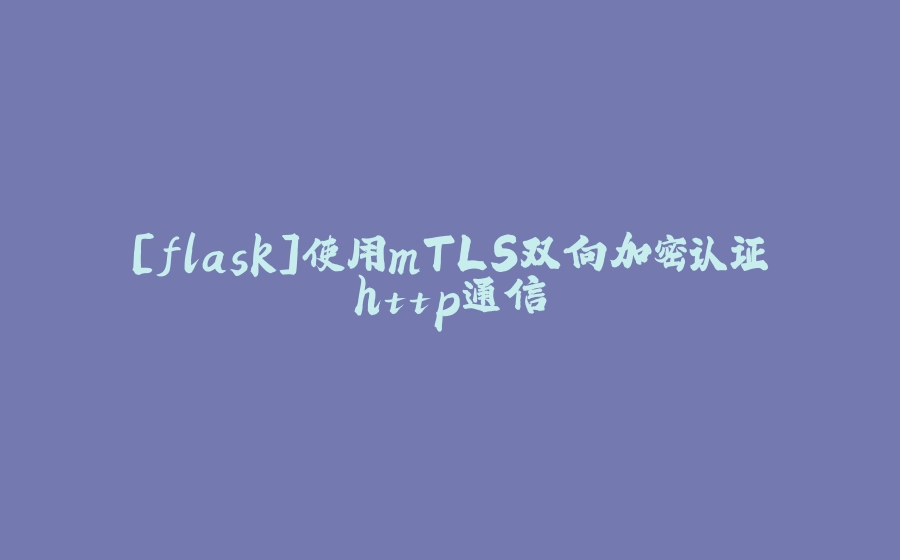 [flask]使用mTLS双向加密认证http通信 - 拾光赋-拾光赋