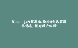 Nuxt.js头部魔法：轻松自定义页面元信息，提升用户体验-拾光赋