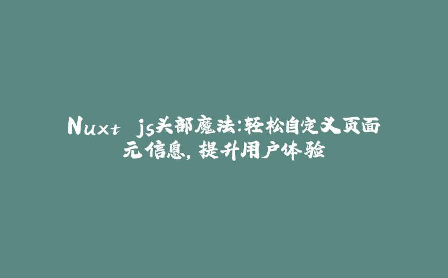 Nuxt.js头部魔法：轻松自定义页面元信息，提升用户体验 - 拾光赋-拾光赋