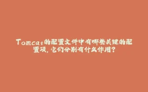 Tomcat的配置文件中有哪些关键的配置项,它们分别有什么作用?-拾光赋