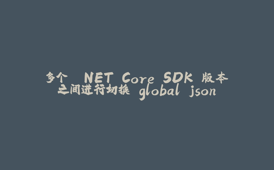 多个 .NET Core SDK 版本之间进行切换 global.json - 拾光赋-拾光赋