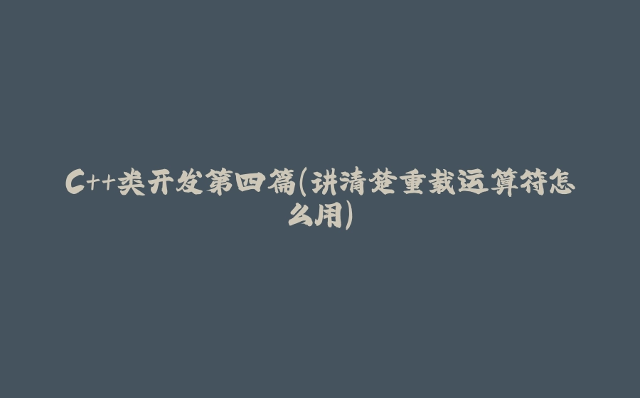 C++类开发第四篇（讲清楚重载运算符怎么用） - 拾光赋-拾光赋