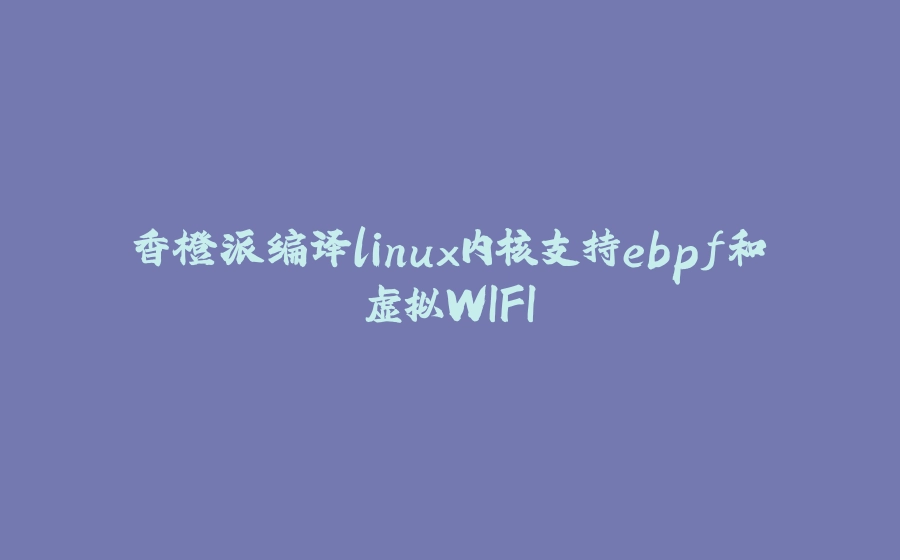香橙派编译linux内核支持ebpf和虚拟WIFI - 拾光赋-拾光赋
