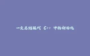 一文总结现代 C++ 中的初始化-拾光赋