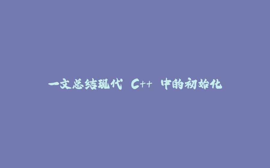 一文总结现代 C++ 中的初始化 - 拾光赋-拾光赋