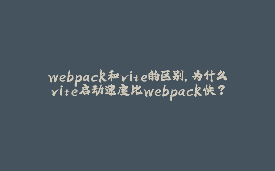webpack和vite的区别，为什么vite启动速度比webpack快？ - 拾光赋-拾光赋