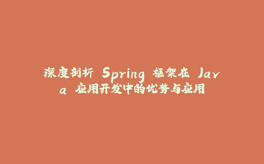 深度剖析 Spring 框架在 Java 应用开发中的优势与应用 - 拾光赋-拾光赋