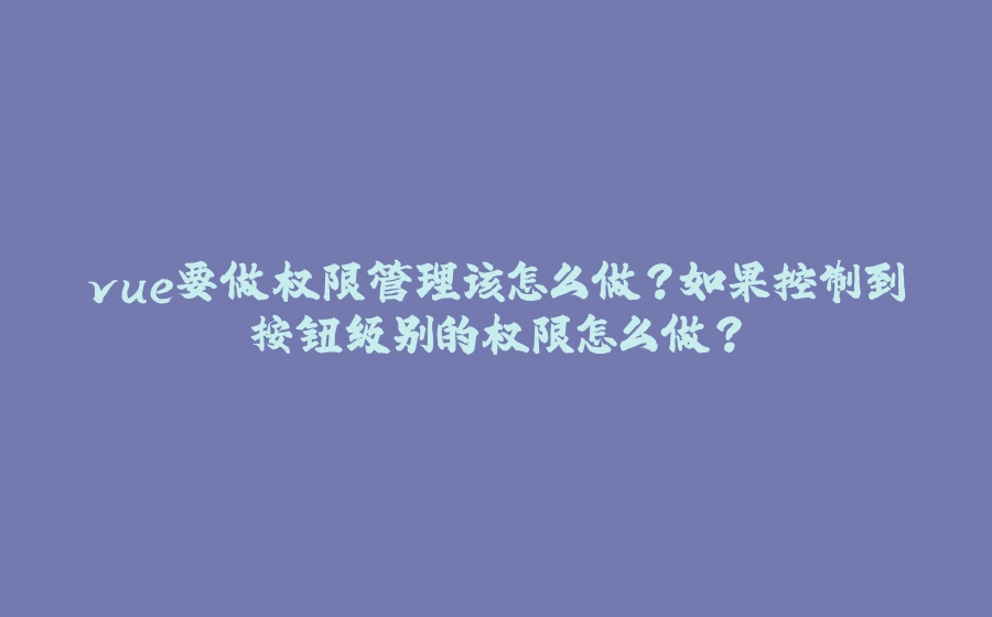 vue要做权限管理该怎么做？如果控制到按钮级别的权限怎么做？ - 拾光赋-拾光赋