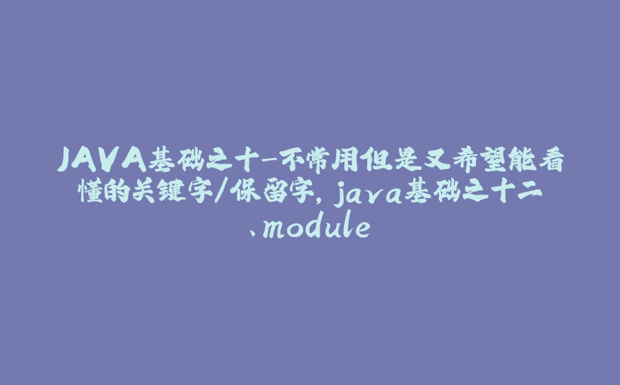 JAVA基础之十-不常用但是又希望能看懂的关键字/保留字,java基础之十二、module - 拾光赋-拾光赋
