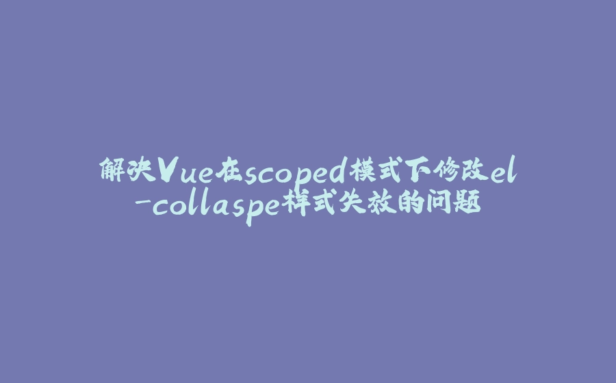 解决Vue在scoped模式下修改el-collaspe样式失效的问题 - 拾光赋-拾光赋