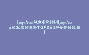 【python爬虫案例】利用python爬取豆瓣电影TOP250评分排行数据！-拾光赋