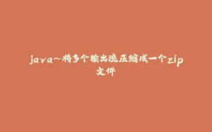 java~将多个输出流压缩成一个zip文件-拾光赋