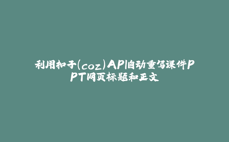 利用扣子（coz）API自动重写课件PPT网页标题和正文 - 拾光赋-拾光赋