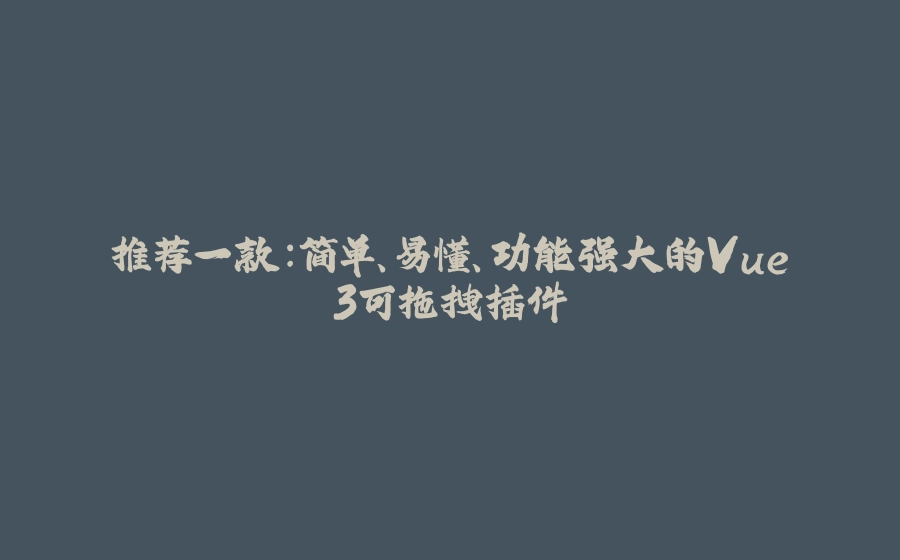 推荐一款：简单、易懂、功能强大的Vue3可拖拽插件 - 拾光赋-拾光赋