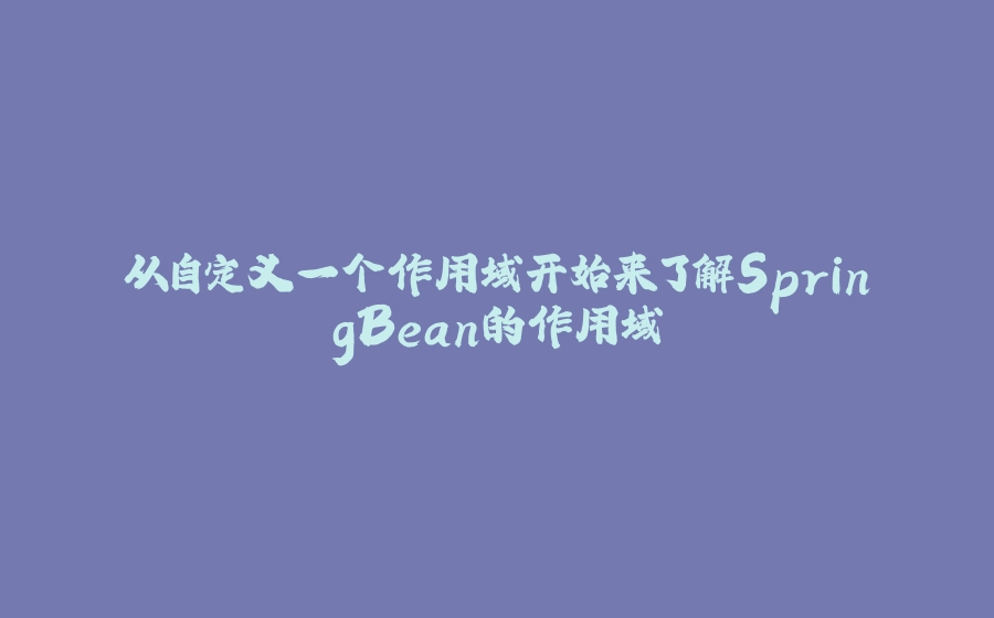 从自定义一个作用域开始来了解SpringBean的作用域 - 拾光赋-拾光赋