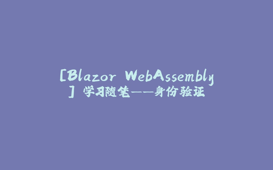 [Blazor WebAssembly] 学习随笔——身份验证 - 拾光赋-拾光赋