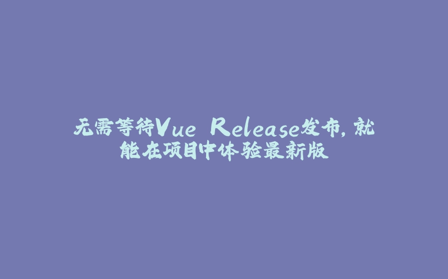 无需等待Vue Release发布，就能在项目中体验最新版 - 拾光赋-拾光赋