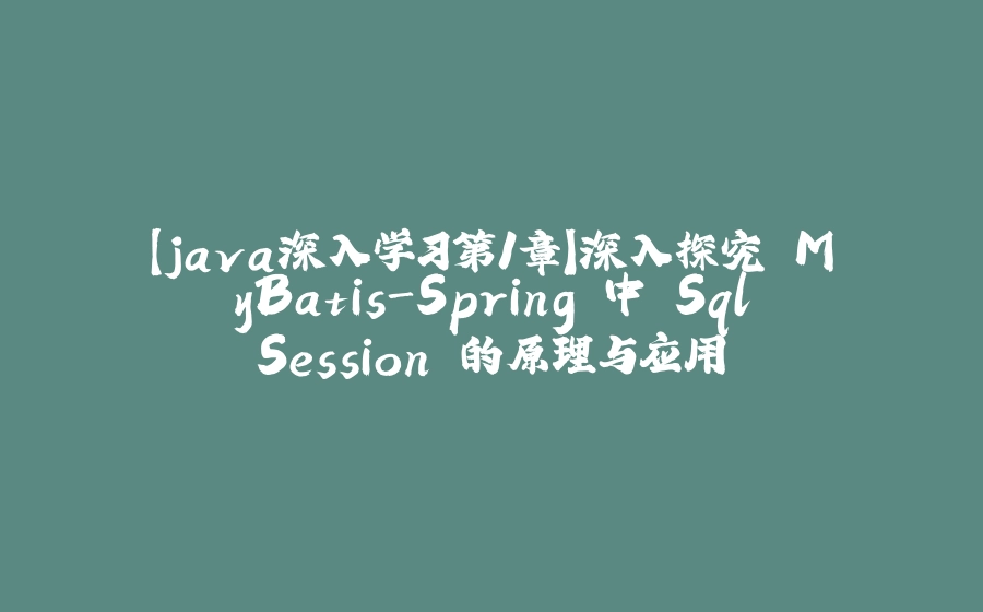 【java深入学习第1章】深入探究 MyBatis-Spring 中 SqlSession 的原理与应用 - 拾光赋-拾光赋