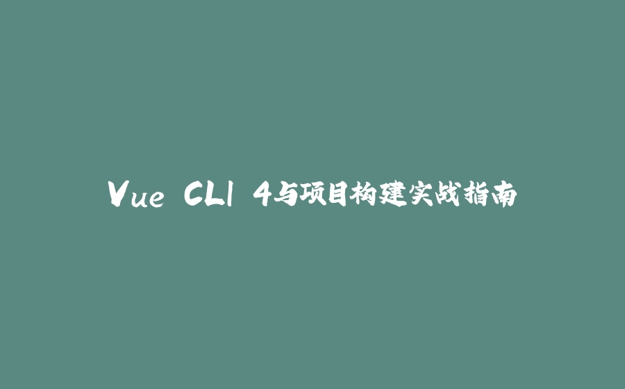 Vue CLI 4与项目构建实战指南 - 拾光赋-拾光赋