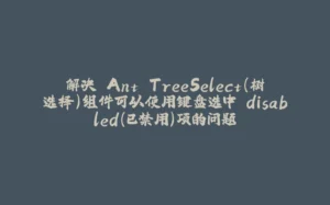解决 Ant TreeSelect（树选择）组件可以使用键盘选中 disabled（已禁用）项的问题-拾光赋