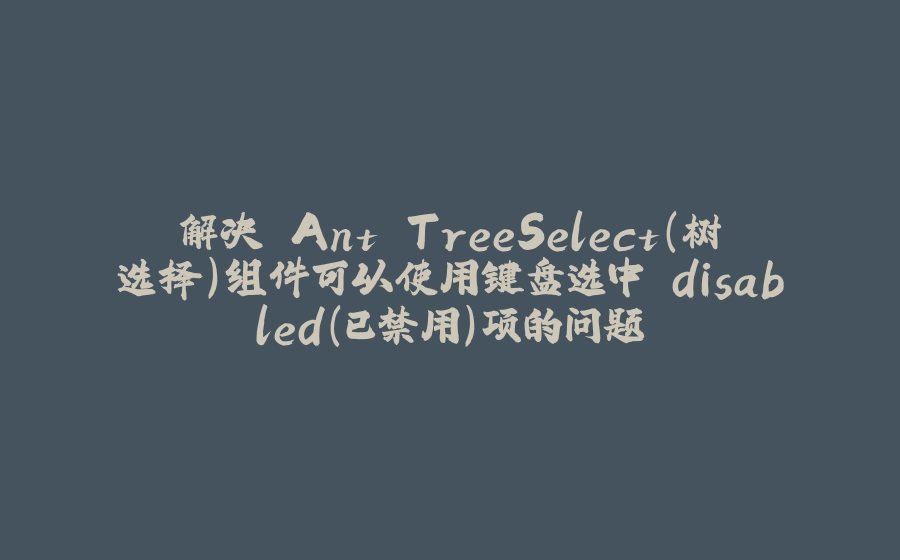 解决 Ant TreeSelect（树选择）组件可以使用键盘选中 disabled（已禁用）项的问题 - 拾光赋-拾光赋