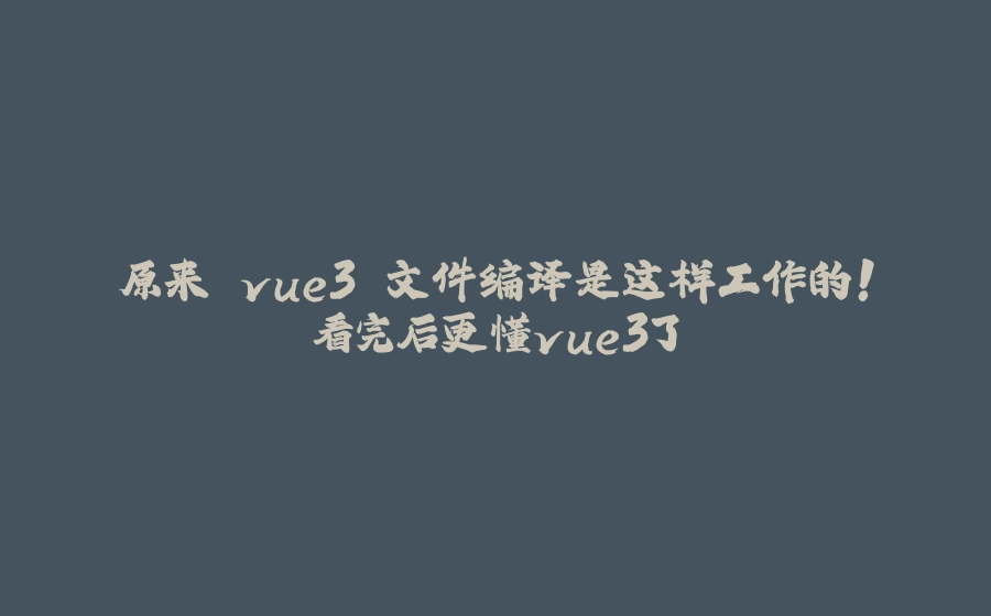 原来 vue3 文件编译是这样工作的！看完后更懂vue3了 - 拾光赋-拾光赋