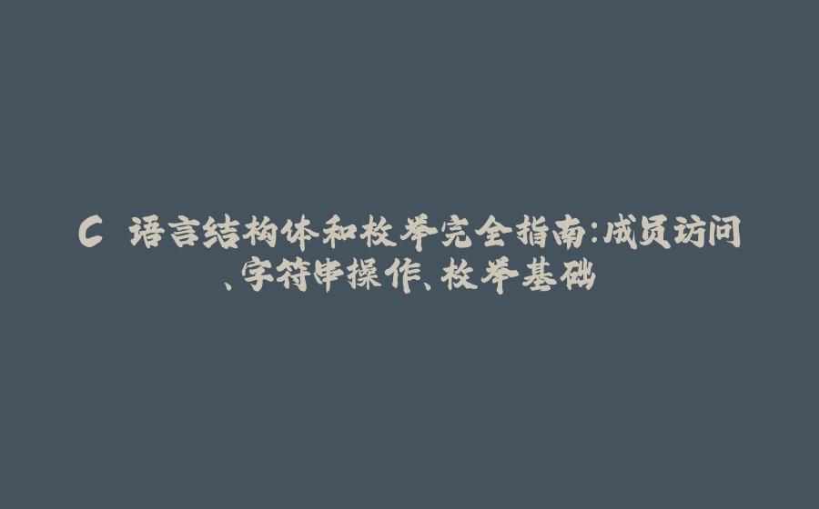 C 语言结构体和枚举完全指南：成员访问、字符串操作、枚举基础 - 拾光赋-拾光赋