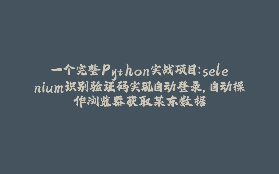 一个完整Python实战项目：selenium识别验证码实现自动登录，自动操作浏览器获取某东数据 - 拾光赋-拾光赋