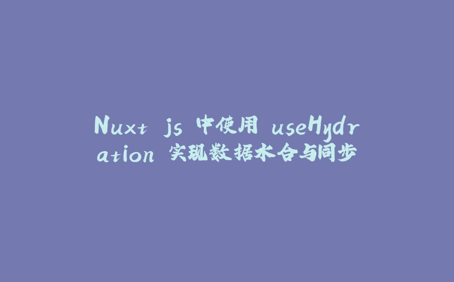 Nuxt.js 中使用 useHydration 实现数据水合与同步 - 拾光赋-拾光赋